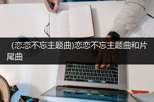 （恋恋不忘主题曲)恋恋不忘主题曲和片尾曲